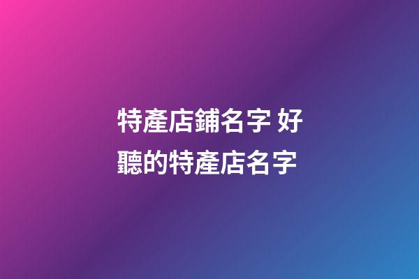 特產店鋪名字 好聽的特產店名字-第1張-店鋪起名-玄機派